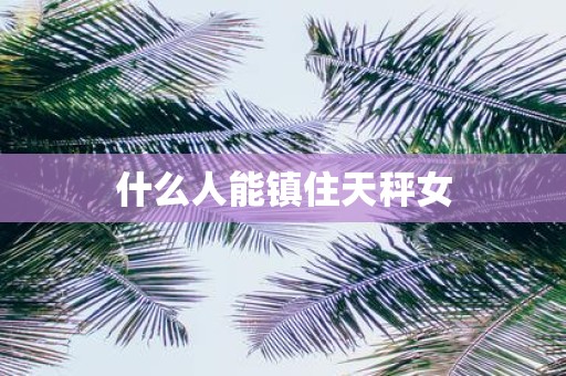 什么人能镇住天秤女