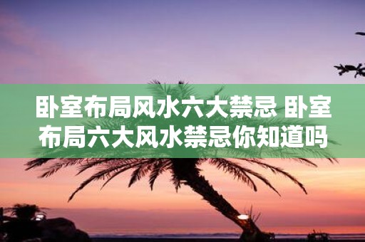 卧室布局风水六大禁忌 卧室布局六大风水禁忌你知道吗