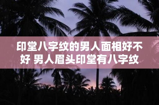印堂八字纹的男人面相好不好 男人眉头印堂有八字纹是好事吗