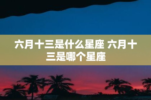 六月十三是什么星座 六月十三是哪个星座