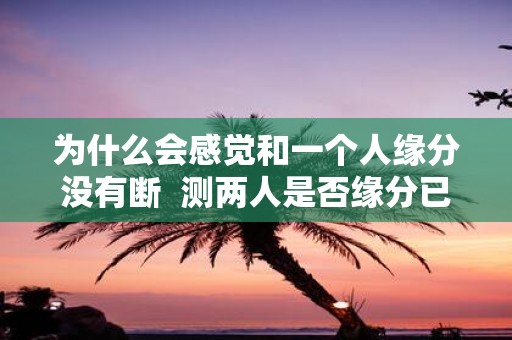 为什么会感觉和一个人缘分没有断 测两人是否缘分已尽