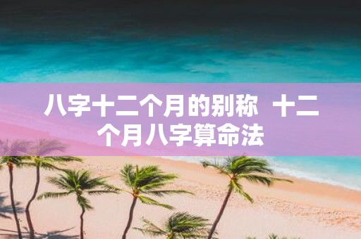 八字十二个月的别称 十二个月八字算命法