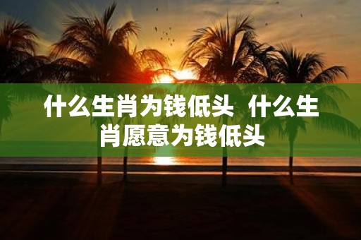 什么生肖为钱低头 什么生肖愿意为钱低头