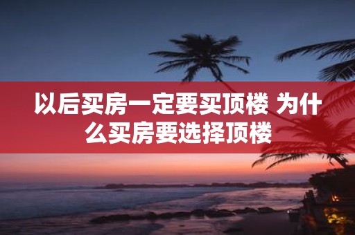 以后买房一定要买顶楼 为什么买房要选择顶楼