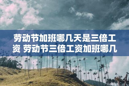 劳动节加班哪几天是三倍工资 劳动节三倍工资加班哪几天