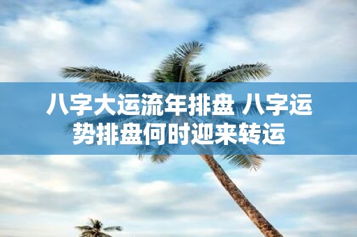 八字大运流年排盘 八字运势排盘何时迎来转运