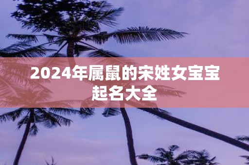 2025年属鼠的宋姓女宝宝起名大全