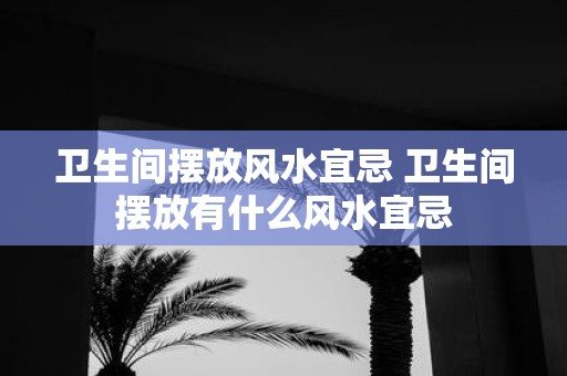 卫生间摆放风水宜忌 卫生间摆放有什么风水宜忌