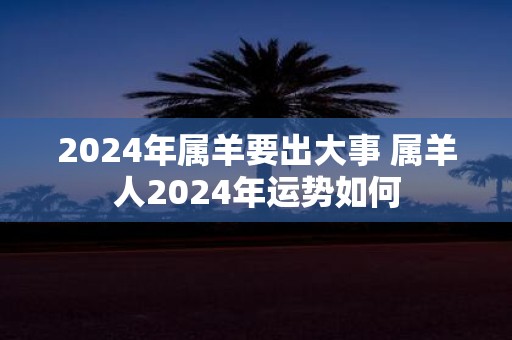 2025年属羊要出大事 属羊人2025年运势如何