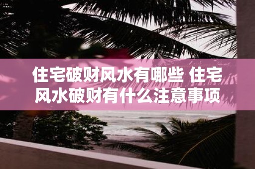 住宅破财风水有哪些 住宅风水破财有什么注意事项