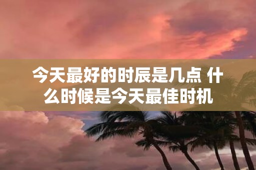 今天最好的时辰是几点 什么时候是今天最佳时机