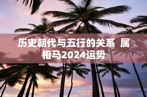 历史朝代与五行的关系 属相马2025运势