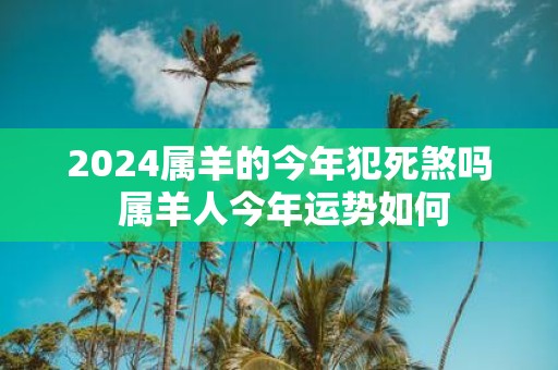 2025属羊的今年犯死煞吗 属羊人今年运势如何