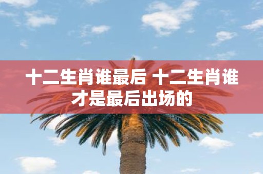 十二生肖谁最后 十二生肖谁才是最后出场的