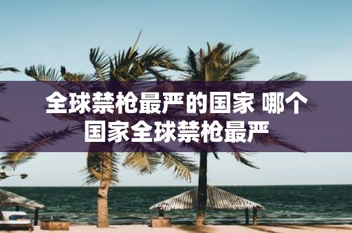 全球禁枪最严的国家 哪个国家全球禁枪最严
