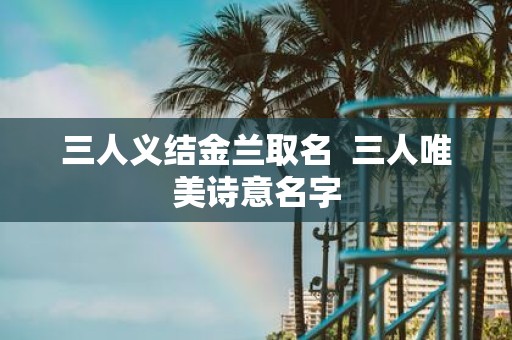 三人义结金兰取名 三人唯美诗意名字