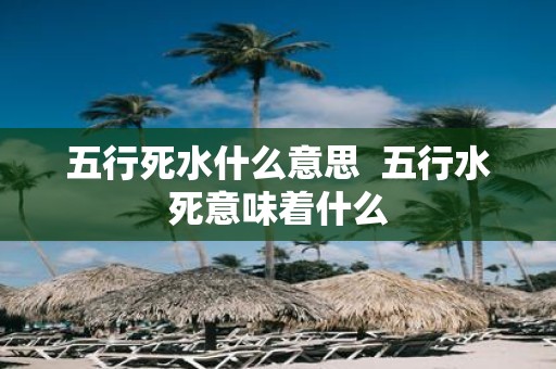 五行死水什么意思 五行水死意味着什么
