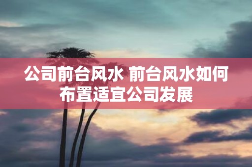 公司前台风水 前台风水如何布置适宜公司发展