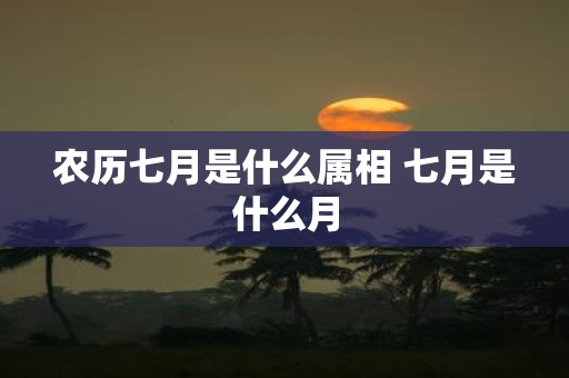 农历七月是什么属相 七月是什么月