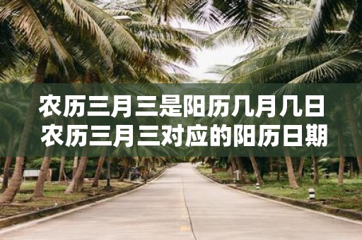 农历三月三是阳历几月几日 农历三月三对应的阳历日期是