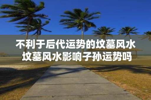 不利于后代运势的坟墓风水 坟墓风水影响子孙运势吗