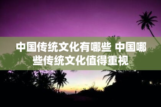 中国传统文化有哪些 中国哪些传统文化值得重视
