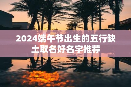 2025端午节出生的五行缺土取名好名字推荐