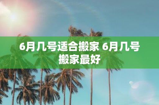 6月几号适合搬家 6月几号搬家最好