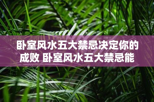 卧室风水五大禁忌决定你的成败 卧室风水五大禁忌能否左右你的命运