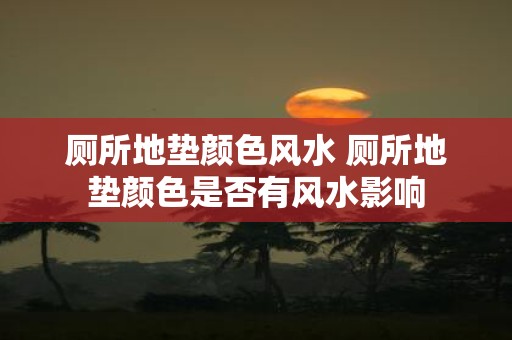 厕所地垫颜色风水 厕所地垫颜色是否有风水影响