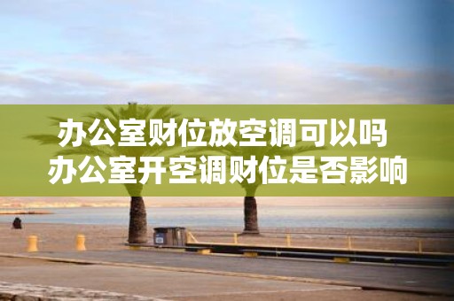办公室财位放空调可以吗 办公室开空调财位是否影响身体