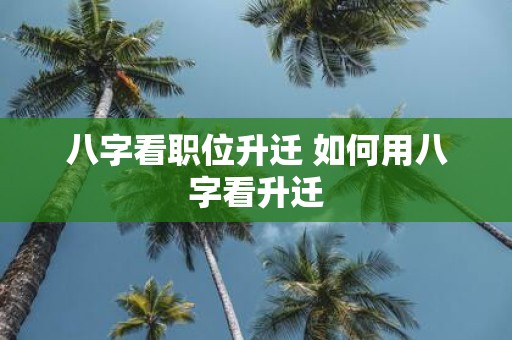 八字看职位升迁 如何用八字看升迁