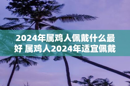 2025年属鸡人佩戴什么最好 属鸡人2025年适宜佩戴什么