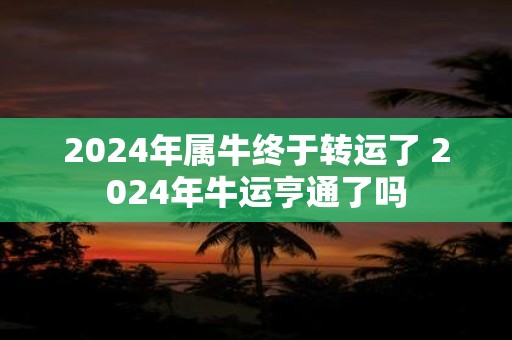2025年属牛终于转运了 2025年牛运亨通了吗