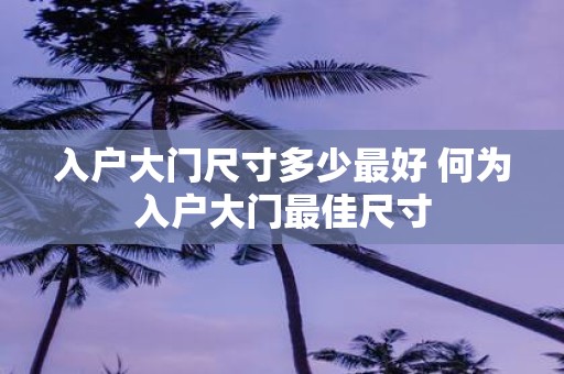 入户大门尺寸多少最好 何为入户大门最佳尺寸