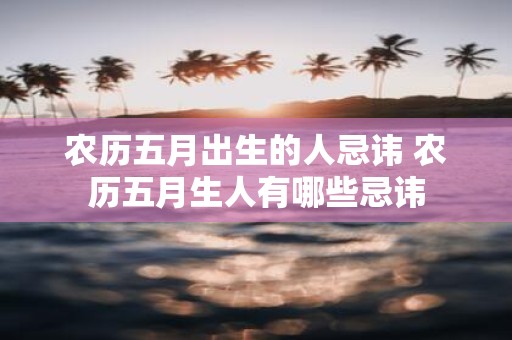 农历五月出生的人忌讳 农历五月生人有哪些忌讳