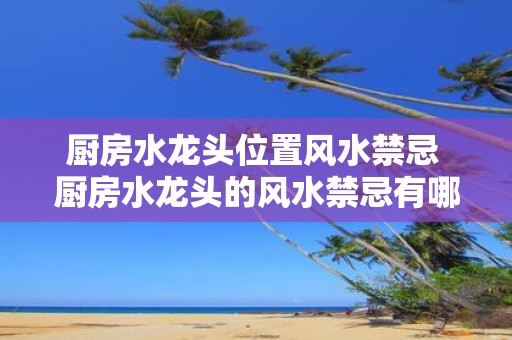 厨房水龙头位置风水禁忌 厨房水龙头的风水禁忌有哪些