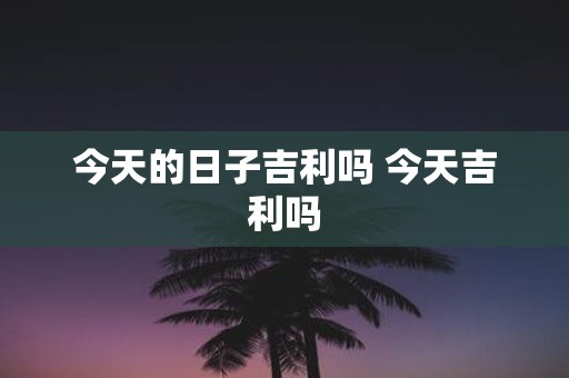 今天的日子吉利吗 今天吉利吗