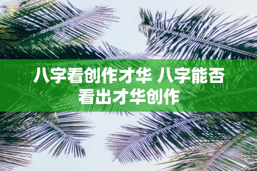 八字看创作才华 八字能否看出才华创作