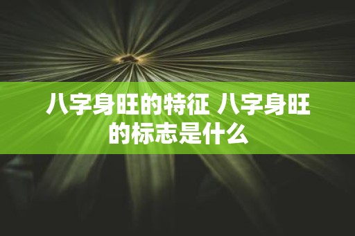 八字身旺的特征 八字身旺的标志是什么
