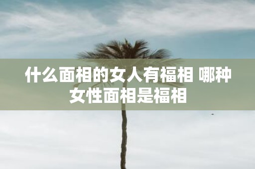 什么面相的女人有福相 哪种女性面相是福相