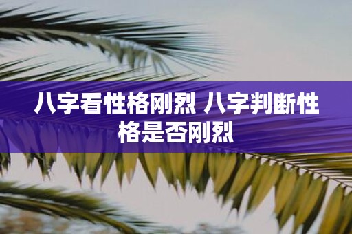 八字看性格刚烈 八字判断性格是否刚烈