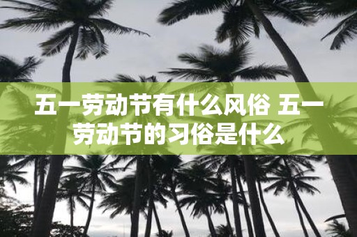 五一劳动节有什么风俗 五一劳动节的习俗是什么