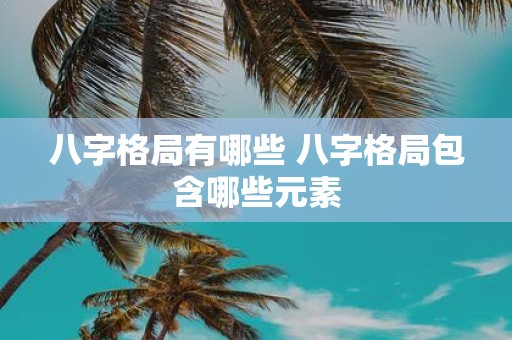 八字格局有哪些 八字格局包含哪些元素