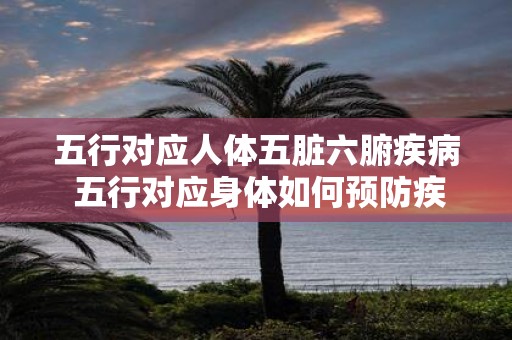 五行对应人体五脏六腑疾病 五行对应身体如何预防疾病