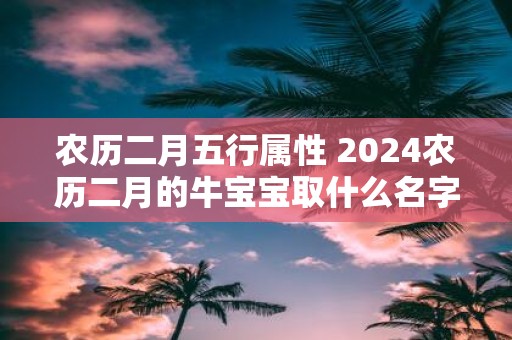 农历二月五行属性 2025农历二月的牛宝宝取什么名字好