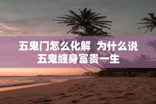 五鬼门怎么化解 为什么说五鬼缠身富贵一生