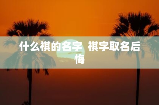 什么祺的名字 祺字取名后悔