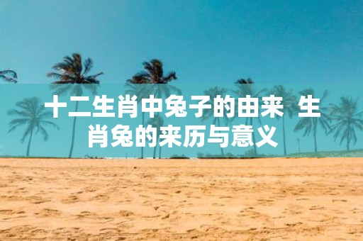 十二生肖中兔子的由来 生肖兔的来历与意义