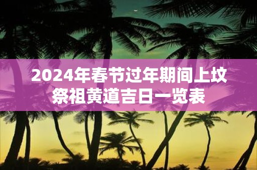 2025年春节过年期间上坟祭祖黄道吉日一览表